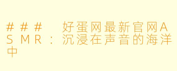 ### 好蛋网最新官网ASMR：沉浸在声音的海洋中