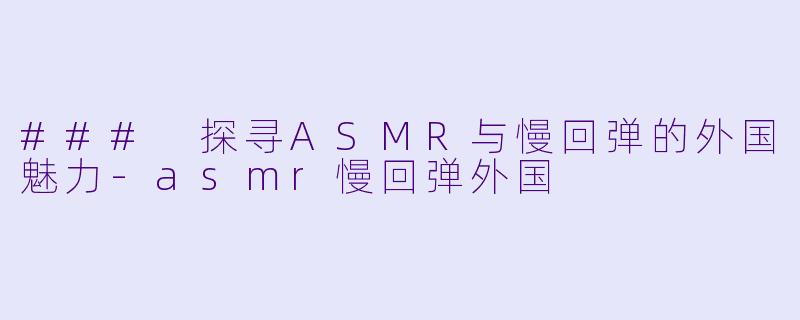 ### 探寻ASMR与慢回弹的外国魅力-asmr慢回弹外国