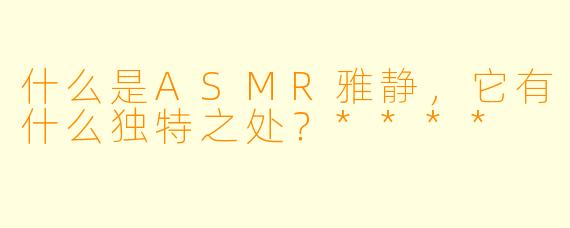什么是ASMR雅静,它有什么独特之处?****