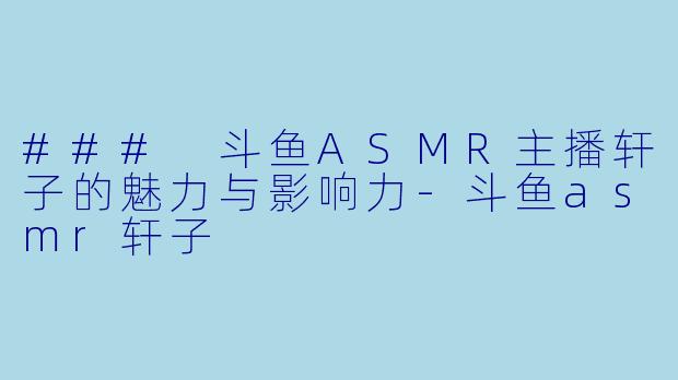 ### 斗鱼ASMR主播轩子的魅力与影响力