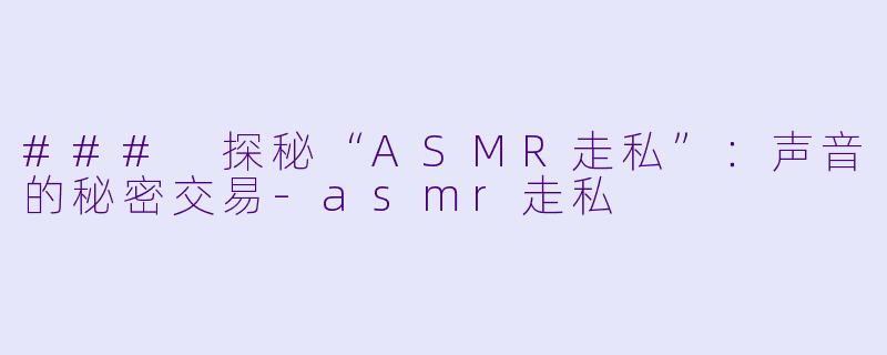 ### 探秘“ASMR走私”：声音的秘密交易-asmr走私