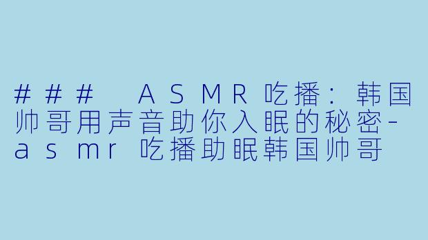 ### ASMR吃播：韩国帅哥用声音助你入眠的秘密-asmr吃播助眠韩国帅哥