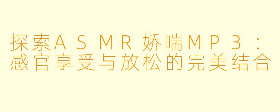 探索ASMR娇喘MP3：感官享受与放松的完美结合