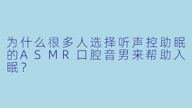为什么很多人选择听声控助眠的ASMR口腔音男来帮助入眠?