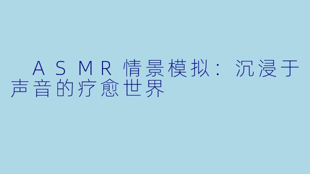  ASMR情景模拟：沉浸于声音的疗愈世界