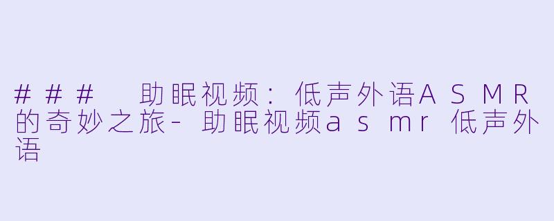 ### 助眠视频：低声外语ASMR的奇妙之旅-助眠视频asmr低声外语