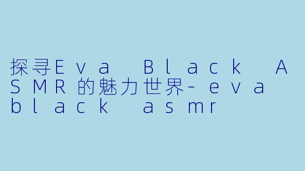 探寻Eva Black ASMR的魅力世界-eva black asmr