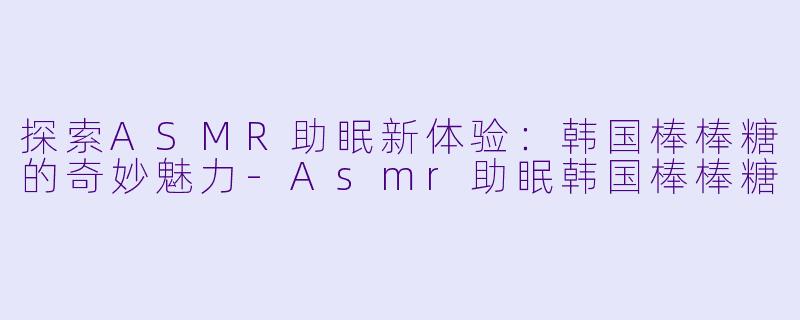 探索ASMR助眠新体验:韩国棒棒糖的奇妙魅力