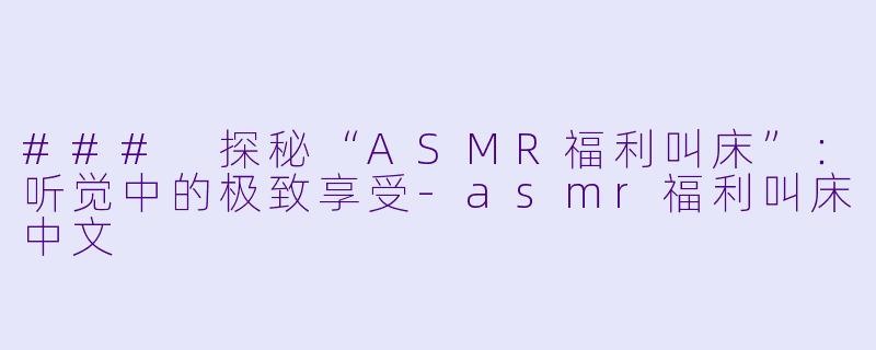 ### 探秘“ASMR福利叫床”：听觉中的极致享受-asmr福利叫床中文