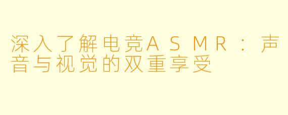 深入了解电竞ASMR：声音与视觉的双重享受