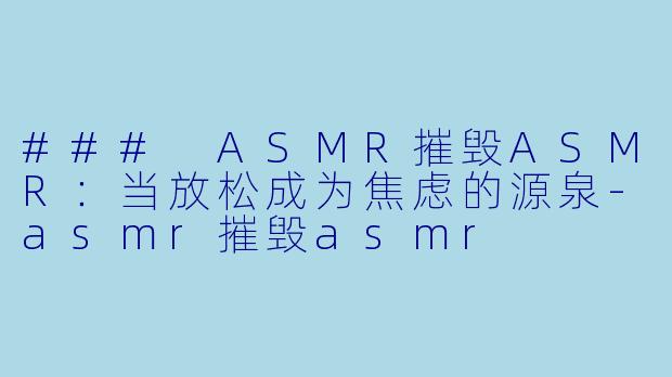 ### ASMR摧毁ASMR：当放松成为焦虑的源泉-asmr摧毁asmr
