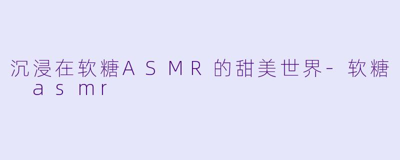 沉浸在软糖ASMR的甜美世界