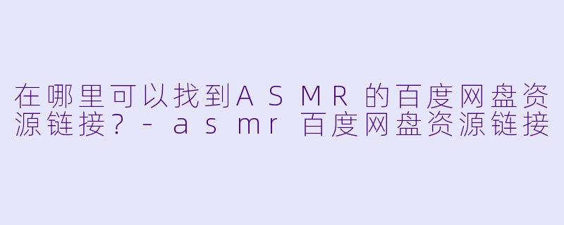 在哪里可以找到ASMR的百度网盘资源链接?