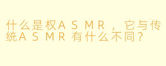什么是权ASMR,它与传统ASMR有什么不同?