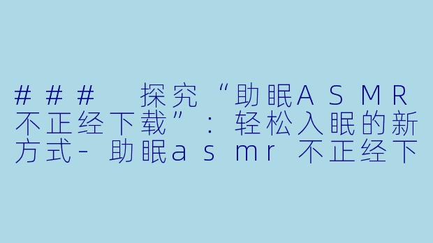 ### 探究“助眠ASMR不正经下载”：轻松入眠的新方式-助眠asmr不正经下载