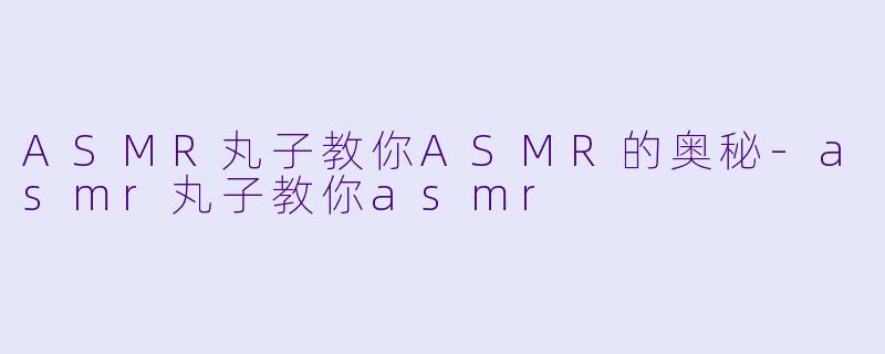 ASMR丸子教你ASMR的奥秘