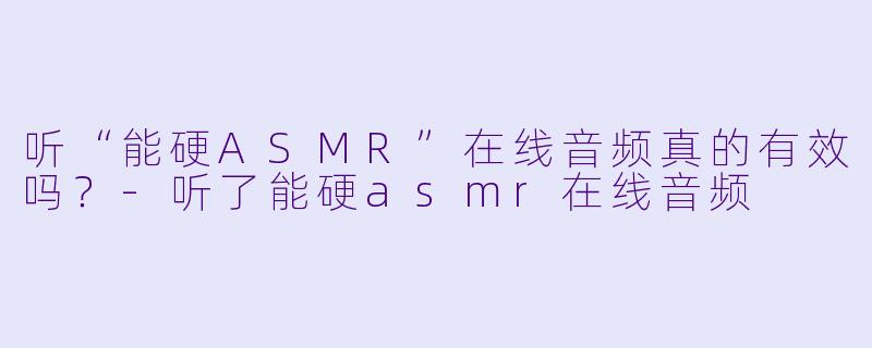 听“能硬ASMR”在线音频真的有效吗？