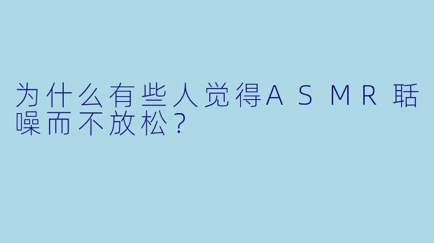 为什么有些人觉得ASMR聒噪而不放松？