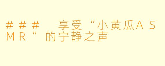 ### 享受“小黄瓜ASMR”的宁静之声