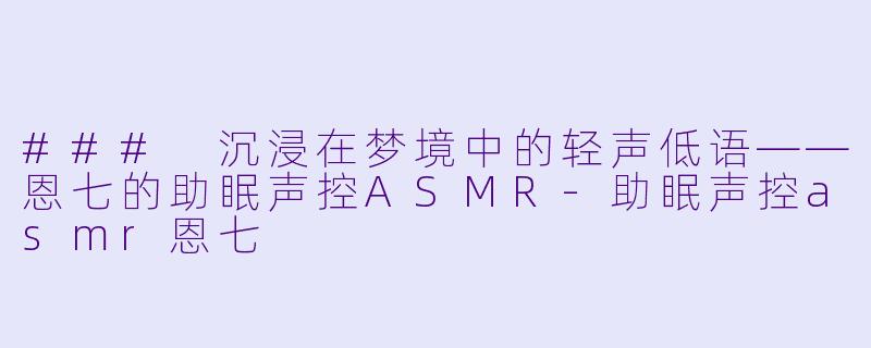 ### 沉浸在梦境中的轻声低语——恩七的助眠声控ASMR-助眠声控asmr恩七