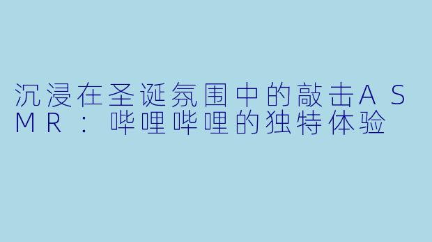 沉浸在圣诞氛围中的敲击ASMR：哔哩哔哩的独特体验