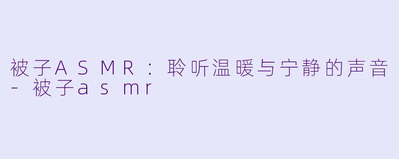 被子ASMR：聆听温暖与宁静的声音-被子asmr