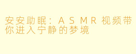 安安助眠：ASMR视频带你进入宁静的梦境