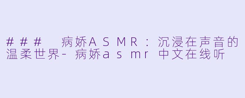 ### 病娇ASMR：沉浸在声音的温柔世界-病娇asmr中文在线听