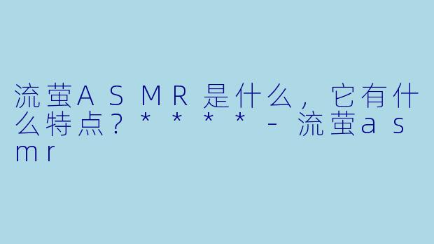 流萤ASMR是什么,它有什么特点?****