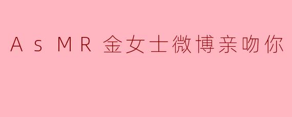 为什么很多人喜欢ASMR金女士在微博上的亲吻视频？