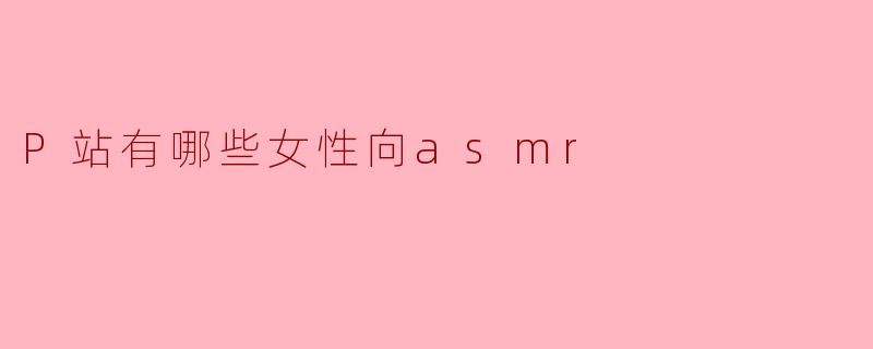 P站有哪些女性向asmr