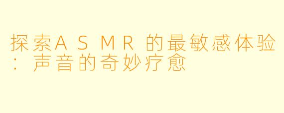 探索ASMR的最敏感体验：声音的奇妙疗愈