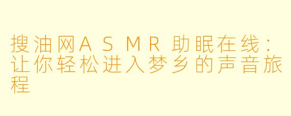 搜油网ASMR助眠在线:让你轻松进入梦乡的声音旅程