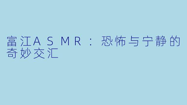 富江ASMR：恐怖与宁静的奇妙交汇