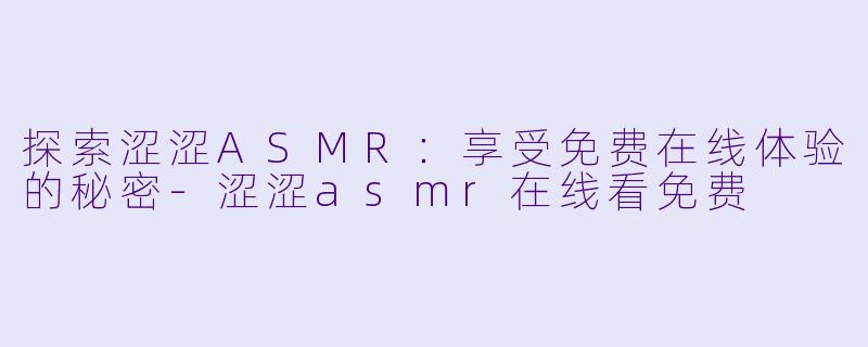 探索涩涩ASMR：享受免费在线体验的秘密-涩涩asmr在线看免费