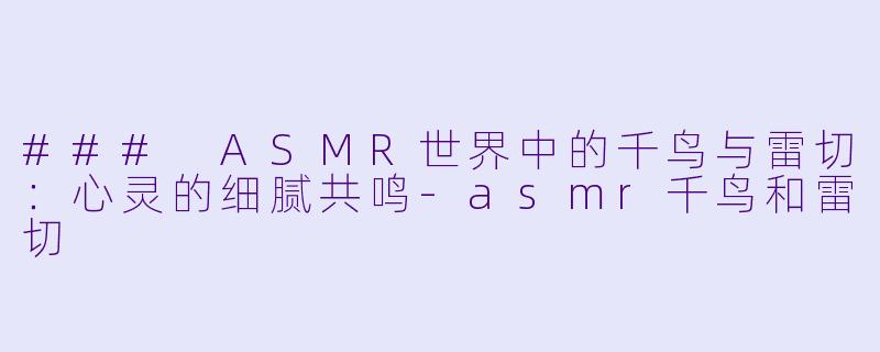### ASMR世界中的千鸟与雷切：心灵的细腻共鸣-asmr千鸟和雷切