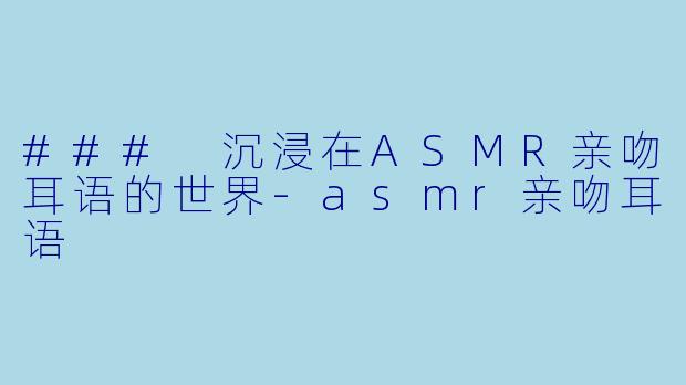 ### 沉浸在ASMR亲吻耳语的世界-asmr亲吻耳语