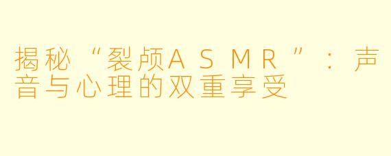 揭秘“裂颅ASMR”：声音与心理的双重享受