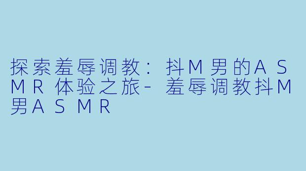 探索羞辱调教：抖M男的ASMR体验之旅-羞辱调教抖M男ASMR