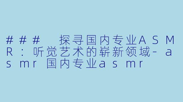 ### 探寻国内专业ASMR:听觉艺术的崭新领域