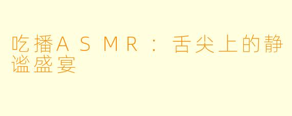吃播ASMR:舌尖上的静谧盛宴
