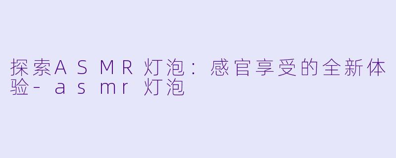 探索ASMR灯泡：感官享受的全新体验-asmr灯泡