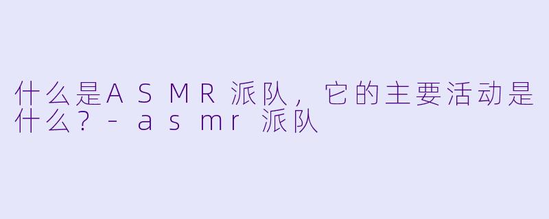 什么是ASMR派队,它的主要活动是什么?