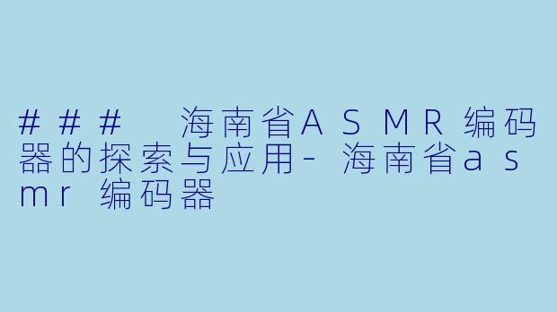 ### 海南省ASMR编码器的探索与应用-海南省asmr编码器