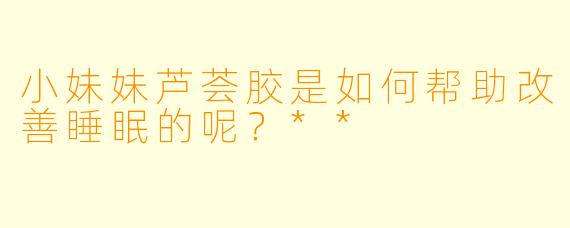 小妹妹芦荟胶是如何帮助改善睡眠的呢?**
