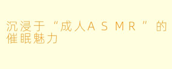 沉浸于“成人ASMR”的催眠魅力