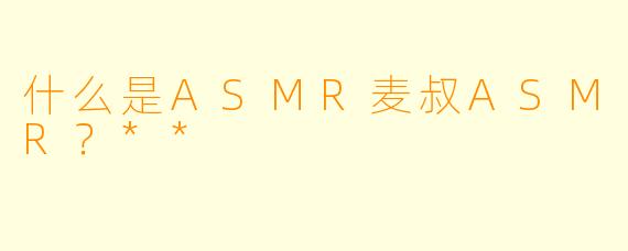 什么是ASMR麦叔ASMR?**
