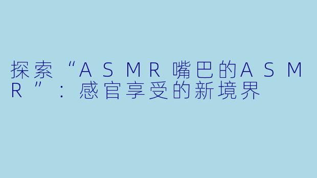探索“ASMR嘴巴的ASMR”：感官享受的新境界