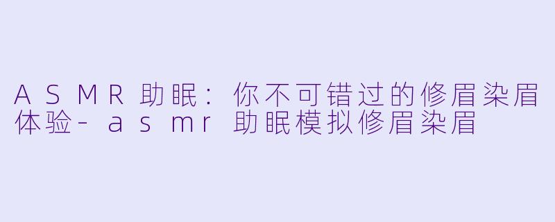 ASMR助眠：你不可错过的修眉染眉体验-asmr助眠模拟修眉染眉