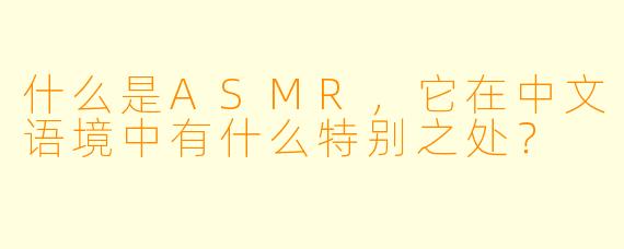 什么是ASMR,它在中文语境中有什么特别之处?